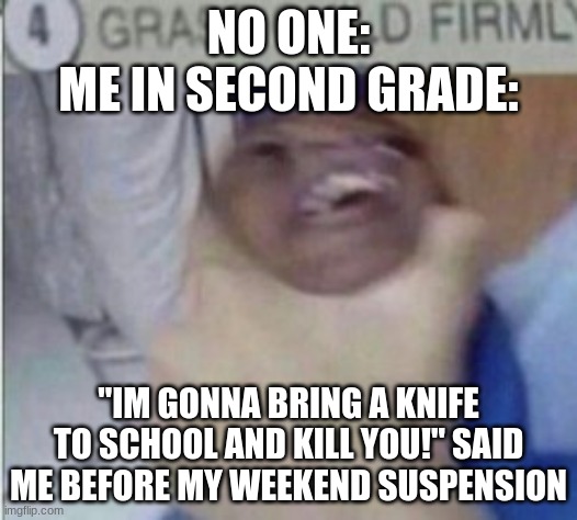 GRAB | NO ONE:
ME IN SECOND GRADE:; "IM GONNA BRING A KNIFE TO SCHOOL AND KILL YOU!" SAID ME BEFORE MY WEEKEND SUSPENSION | image tagged in grab | made w/ Imgflip meme maker