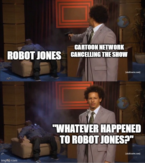 So THAT'S how the show got its title... | CARTOON NETWORK CANCELLING THE SHOW; ROBOT JONES; "WHATEVER HAPPENED TO ROBOT JONES?" | image tagged in memes,who killed hannibal,robot jones,cartoon network | made w/ Imgflip meme maker
