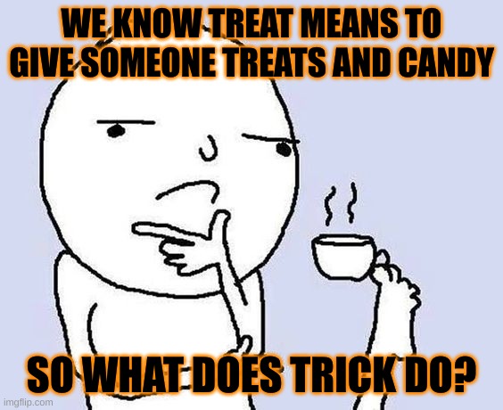 I wonder... | WE KNOW TREAT MEANS TO GIVE SOMEONE TREATS AND CANDY; SO WHAT DOES TRICK DO? | image tagged in thinking coffee,oh wow are you actually reading these tags,memes | made w/ Imgflip meme maker