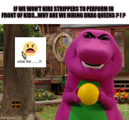 Why??? | IF WE WON'T HIRE STRIPPERS TO PERFORM IN FRONT OF KIDS...WHY ARE WE HIRING DRAG QUEENS ? ! ? MEMES BY JAY | image tagged in angry barney,strippers,drag queen,kids,education | made w/ Imgflip meme maker