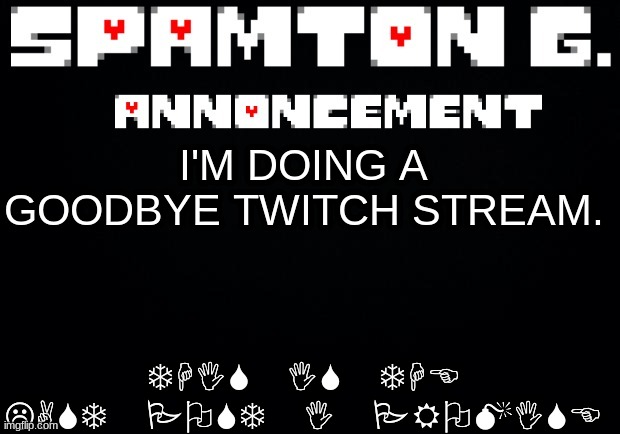 Spamton announcement temp | THIS IS THE LAST POST I PROMISE; I'M DOING A GOODBYE TWITCH STREAM. | image tagged in spamton announcement temp | made w/ Imgflip meme maker