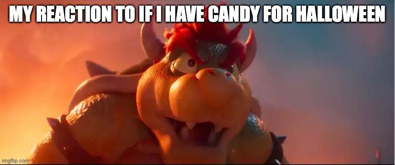 Repeat that. | MY REACTION TO IF I HAVE CANDY FOR HALLOWEEN | image tagged in bowser being stuned,candy | made w/ Imgflip meme maker
