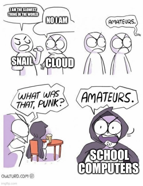 its true | I AM THE SLOWEST THING IN THE WORLD; NO I AM; SNAIL; CLOUD; SCHOOL COMPUTERS | image tagged in amateurs | made w/ Imgflip meme maker