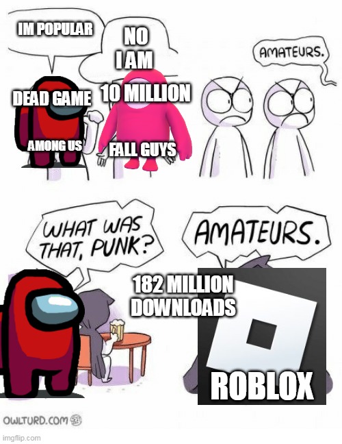 r o b l o x | IM POPULAR; NO I AM; 10 MILLION; DEAD GAME; AMONG US; FALL GUYS; 182 MILLION DOWNLOADS; ROBLOX | image tagged in amateurs | made w/ Imgflip meme maker