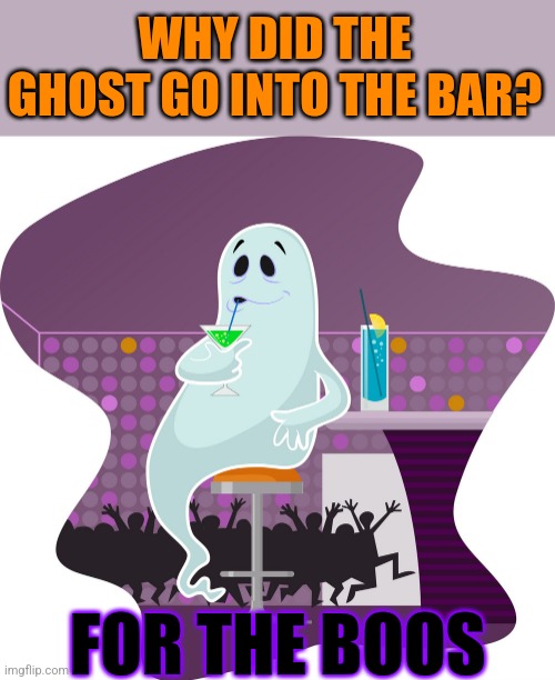 THAT'S HOW THEY GET THEY'RE BOOS | WHY DID THE GHOST GO INTO THE BAR? FOR THE BOOS | image tagged in ghosts,dad joke,eyeroll,spooktober | made w/ Imgflip meme maker