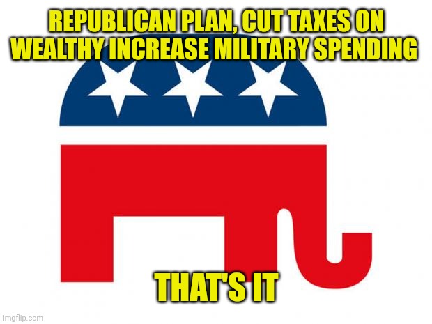 Republican | REPUBLICAN PLAN, CUT TAXES ON WEALTHY INCREASE MILITARY SPENDING THAT'S IT | image tagged in republican | made w/ Imgflip meme maker