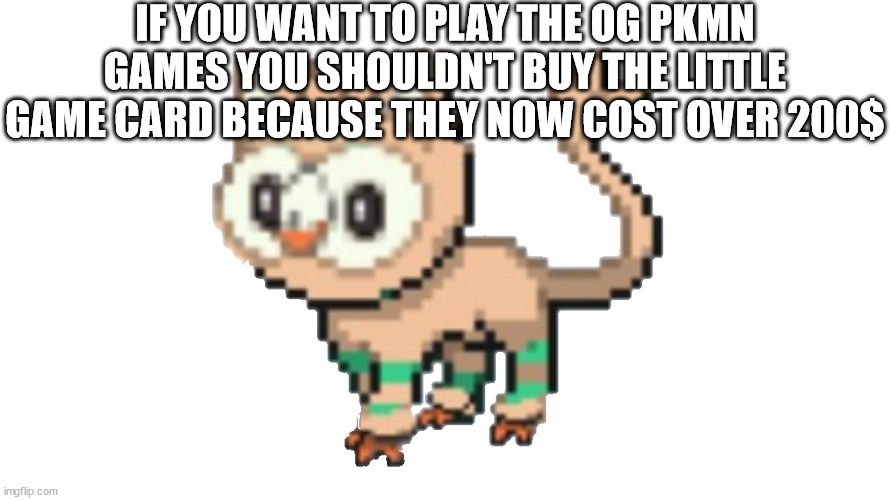 facts | IF YOU WANT TO PLAY THE OG PKMN GAMES YOU SHOULDN'T BUY THE LITTLE GAME CARD BECAUSE THEY NOW COST OVER 200$ | image tagged in rowten | made w/ Imgflip meme maker