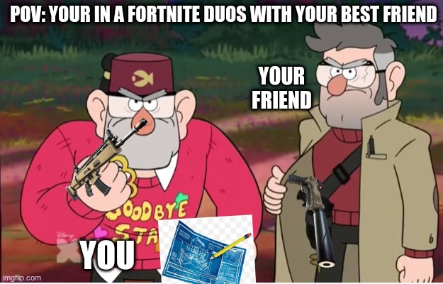 Stan and ford | POV: YOUR IN A FORTNITE DUOS WITH YOUR BEST FRIEND; YOUR FRIEND; YOU | image tagged in grunkle stan and ford | made w/ Imgflip meme maker