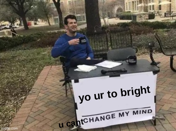 yo ur to bright u cant | image tagged in memes,change my mind | made w/ Imgflip meme maker