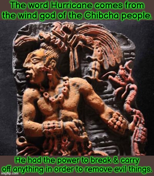 Belief in Hurikan spread to Mayans & other tribes. | The word Hurricane comes from the wind god of the Chibcha people. He had the power to break & carry off anything in order to remove evil things. | image tagged in hurakan,native american,names for things,pagan | made w/ Imgflip meme maker