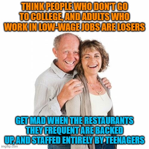 scumbag baby boomers |  THINK PEOPLE WHO DON'T GO TO COLLEGE, AND ADULTS WHO WORK IN LOW-WAGE JOBS ARE LOSERS; GET MAD WHEN THE RESTAURANTS THEY FREQUENT ARE BACKED UP, AND STAFFED ENTIRELY BY TEENAGERS | image tagged in scumbag baby boomers,memes,boomers,college,teenagers,jobs | made w/ Imgflip meme maker