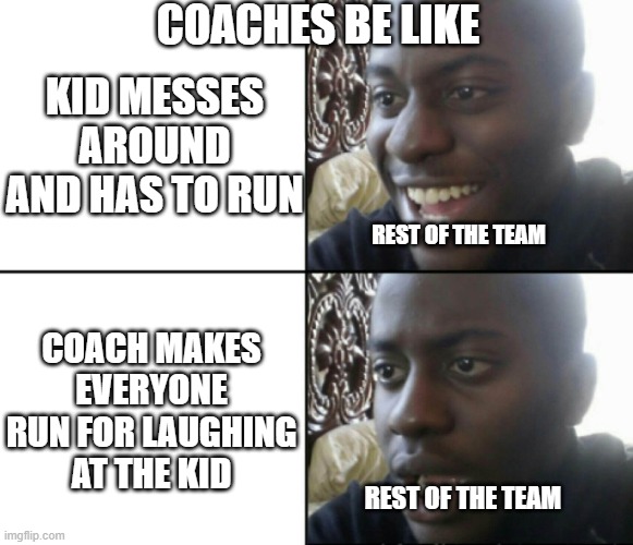 Is this ur coach too? | COACHES BE LIKE; KID MESSES AROUND AND HAS TO RUN; REST OF THE TEAM; COACH MAKES EVERYONE RUN FOR LAUGHING AT THE KID; REST OF THE TEAM | image tagged in happy / shock,annoying coach | made w/ Imgflip meme maker