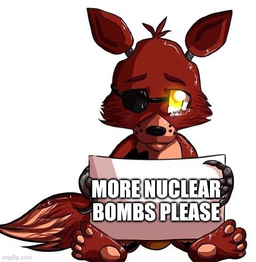 Foxes love signs about nuclear bombs as well | MORE NUCLEAR BOMBS PLEASE | image tagged in foxy sign,foxes,love,nuclear war | made w/ Imgflip meme maker