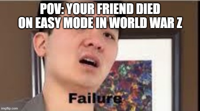 Bruh | POV: YOUR FRIEND DIED ON EASY MODE IN WORLD WAR Z | image tagged in failure,world war z meme | made w/ Imgflip meme maker