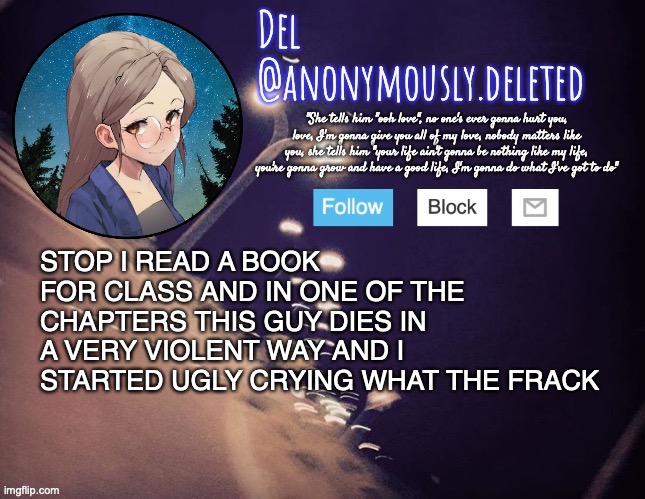 I DIDNT EVEN CRY WHEN THE FIRST GUY DIED AND HE HAD THE LONGEST AND MOST PAINFUL DEATH EVER | STOP I READ A BOOK FOR CLASS AND IN ONE OF THE CHAPTERS THIS GUY DIES IN A VERY VIOLENT WAY AND I STARTED UGLY CRYING WHAT THE FRACK | image tagged in del announcement | made w/ Imgflip meme maker