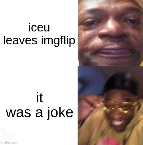 i was so scared for a second earlier | iceu leaves imgflip; it was a joke | image tagged in sad happy | made w/ Imgflip meme maker