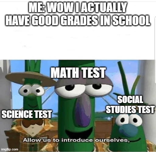 is this relatable |  ME: WOW I ACTUALLY HAVE GOOD GRADES IN SCHOOL; MATH TEST; SOCIAL STUDIES TEST; SCIENCE TEST | image tagged in allow us to introduce ourselves,school,grades | made w/ Imgflip meme maker