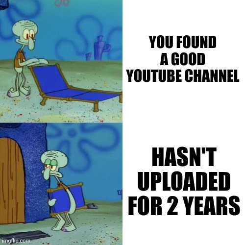 Yotubers in a nutshell | YOU FOUND A GOOD YOUTUBE CHANNEL; HASN'T UPLOADED FOR 2 YEARS | image tagged in squidward chair | made w/ Imgflip meme maker
