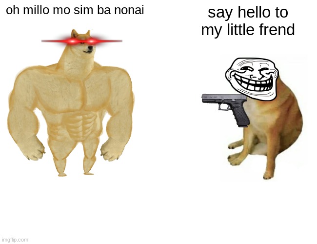 oh millo mo sim ba nonai say hello to my little frend | image tagged in memes,buff doge vs cheems | made w/ Imgflip meme maker