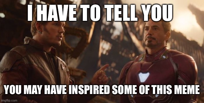 Star Lord Stark | I HAVE TO TELL YOU YOU MAY HAVE INSPIRED SOME OF THIS MEME | image tagged in star lord stark | made w/ Imgflip meme maker