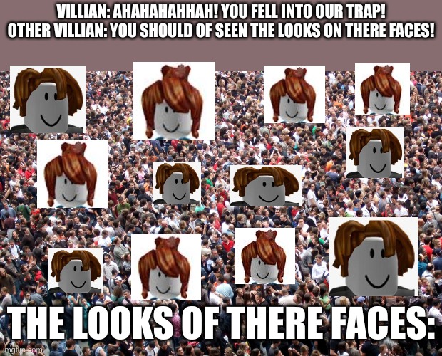 what they actaully look like | VILLIAN: AHAHAHAHHAH! YOU FELL INTO OUR TRAP! OTHER VILLIAN: YOU SHOULD OF SEEN THE LOOKS ON THERE FACES! THE LOOKS OF THERE FACES: | image tagged in crowd of people | made w/ Imgflip meme maker