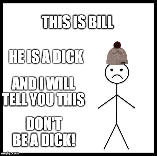Don't be a dick!!! | THIS IS BILL; HE IS A DICK; AND I WILL TELL YOU THIS; DON'T BE A DICK! | image tagged in don't be like bill | made w/ Imgflip meme maker