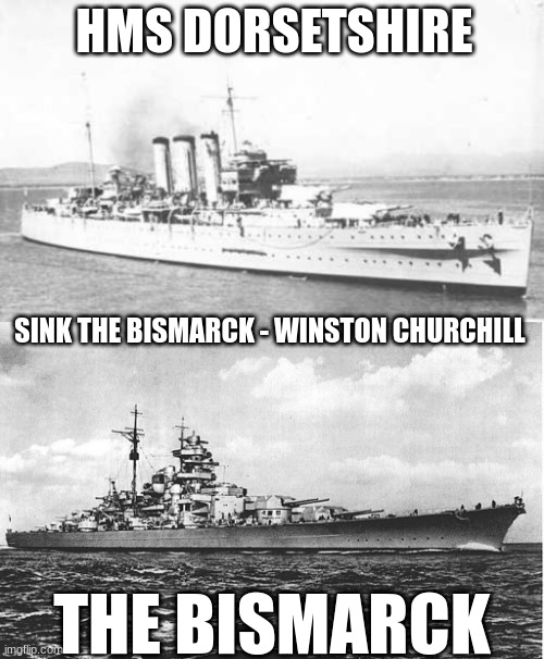 the HMS Dorsetshire was the ship that sent the last torpedoes that sunk the Bismarck | HMS DORSETSHIRE; SINK THE BISMARCK - WINSTON CHURCHILL; THE BISMARCK | image tagged in bismarck,navy | made w/ Imgflip meme maker