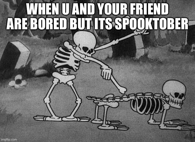 Spooky Scary Skeletons Be Like... | WHEN U AND YOUR FRIEND ARE BORED BUT ITS SPOOKTOBER | image tagged in spooky scary skeletons be like,bored | made w/ Imgflip meme maker