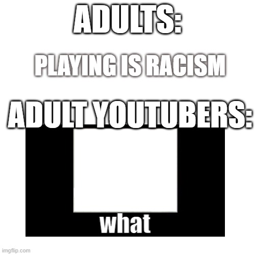 When u say something but u know | ADULTS:; PLAYING IS RACISM; ADULT YOUTUBERS:; what | image tagged in memes,blank transparent square,no racism | made w/ Imgflip meme maker