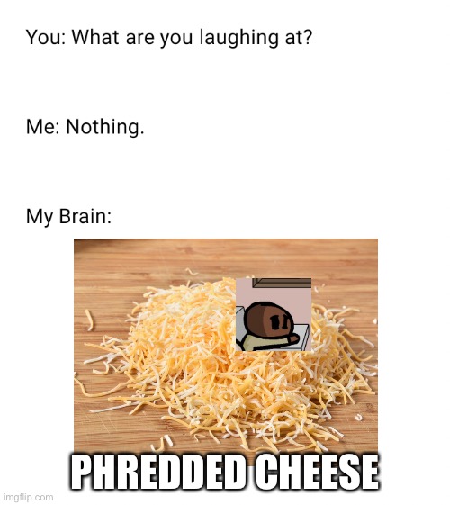 Phredded cheese | PHREDDED CHEESE | image tagged in what are you laughing at,cheese | made w/ Imgflip meme maker