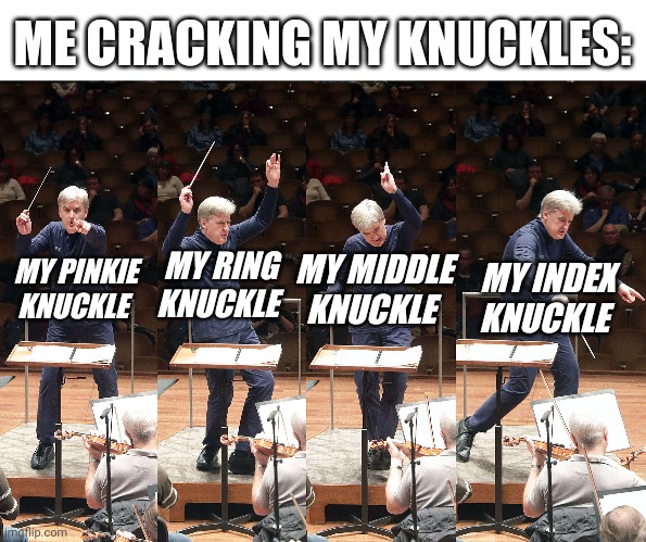 Symphony of cracks | ME CRACKING MY KNUCKLES:; MY INDEX KNUCKLE; MY RING KNUCKLE; MY MIDDLE KNUCKLE; MY PINKIE KNUCKLE | image tagged in blank white template,music,harmony,knuckles | made w/ Imgflip meme maker