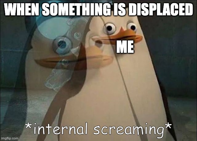 e | WHEN SOMETHING IS DISPLACED; ME | image tagged in private internal screaming | made w/ Imgflip meme maker