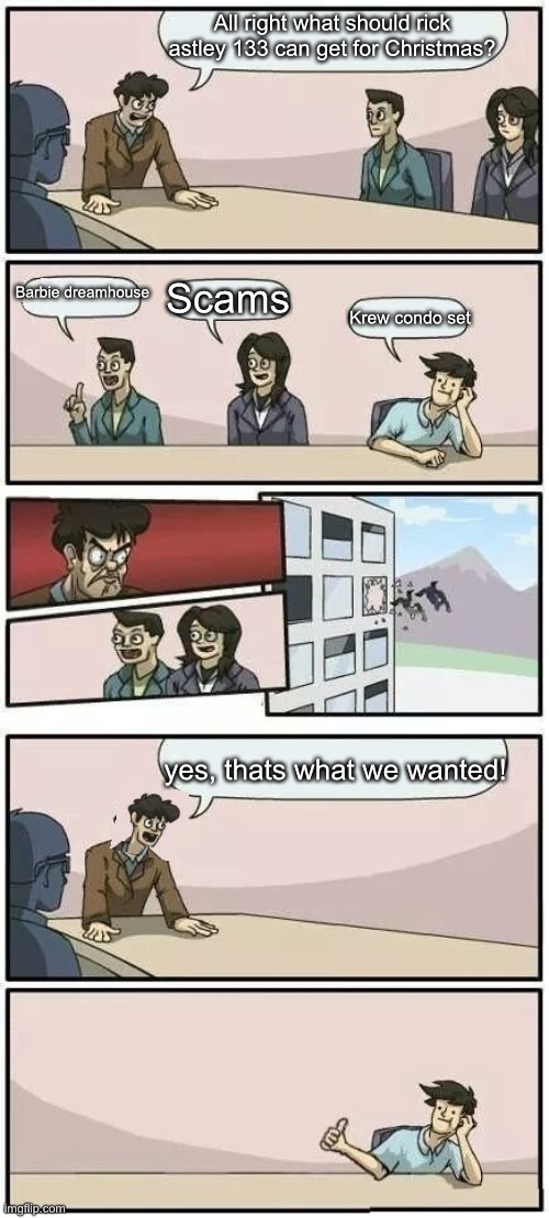 Boardroom Meeting Suggestion 2 | All right what should rick astley 133 can get for Christmas? Barbie dreamhouse; Scams; Krew condo set; yes, thats what we wanted! | image tagged in boardroom meeting suggestion 2 | made w/ Imgflip meme maker