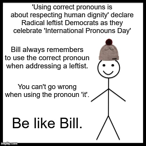 It's just the courteous thing to do. | 'Using correct pronouns is about respecting human dignity' declare Radical leftist Democrats as they celebrate 'International Pronouns Day'; Bill always remembers to use the correct pronoun when addressing a leftist. You can't go wrong when using the pronoun 'it'. Be like Bill. | image tagged in be like bill | made w/ Imgflip meme maker