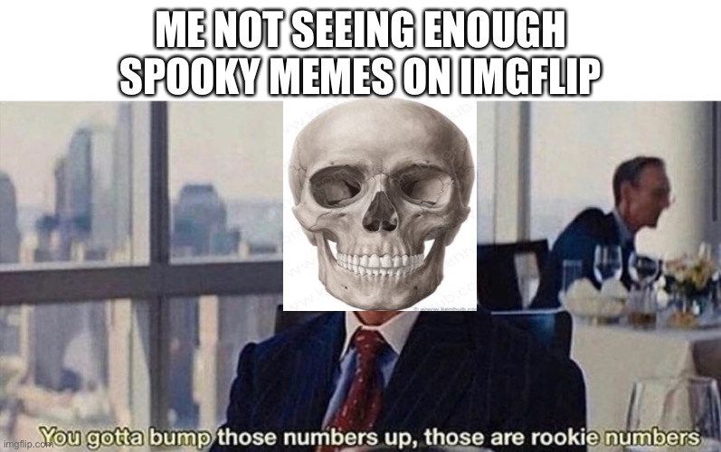 We need more spooky memes | ME NOT SEEING ENOUGH SPOOKY MEMES ON IMGFLIP | image tagged in you gotta bump those numbers up those are rookie numbers | made w/ Imgflip meme maker