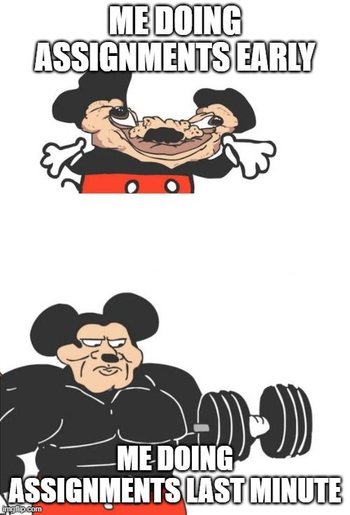 Buff Mickey Mouse | ME DOING ASSIGNMENTS EARLY; ME DOING ASSIGNMENTS LAST MINUTE | image tagged in buff mickey mouse | made w/ Imgflip meme maker