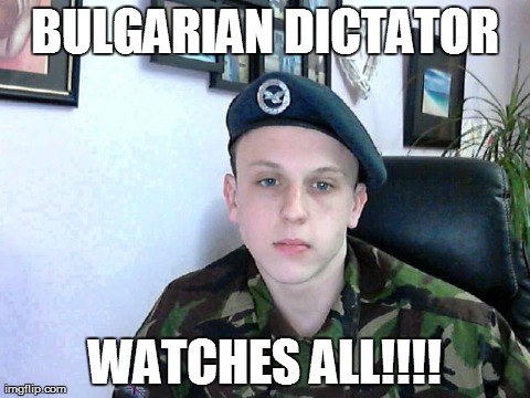 BULGARIAN DICTATOR WATCHES ALL!!!! | made w/ Imgflip meme maker