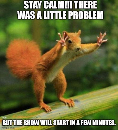 funny sqirrel | STAY CALM!!! THERE WAS A LITTLE PROBLEM; BUT THE SHOW WILL START IN A FEW MINUTES. | image tagged in funny sqirrel | made w/ Imgflip meme maker
