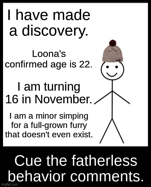 Be Like Bill Meme | I have made a discovery. Loona's confirmed age is 22. I am turning 16 in November. I am a minor simping for a full-grown furry that doesn't even exist. Cue the fatherless behavior comments. | image tagged in memes,be like bill | made w/ Imgflip meme maker