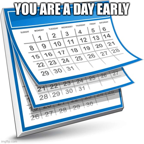 Calendar | YOU ARE A DAY EARLY | image tagged in calendar | made w/ Imgflip meme maker