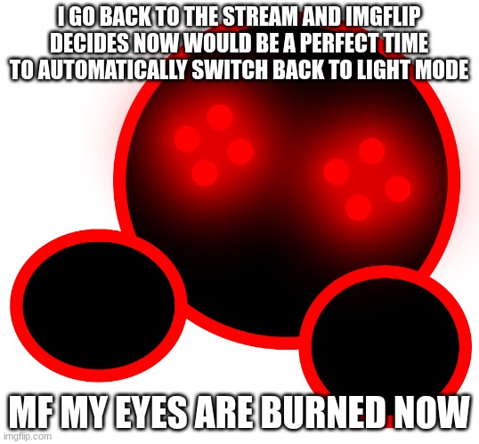 Shoulder Corrupt | I GO BACK TO THE STREAM AND IMGFLIP DECIDES NOW WOULD BE A PERFECT TIME TO AUTOMATICALLY SWITCH BACK TO LIGHT MODE; MF MY EYES ARE BURNED NOW | image tagged in shoulder corrupt | made w/ Imgflip meme maker