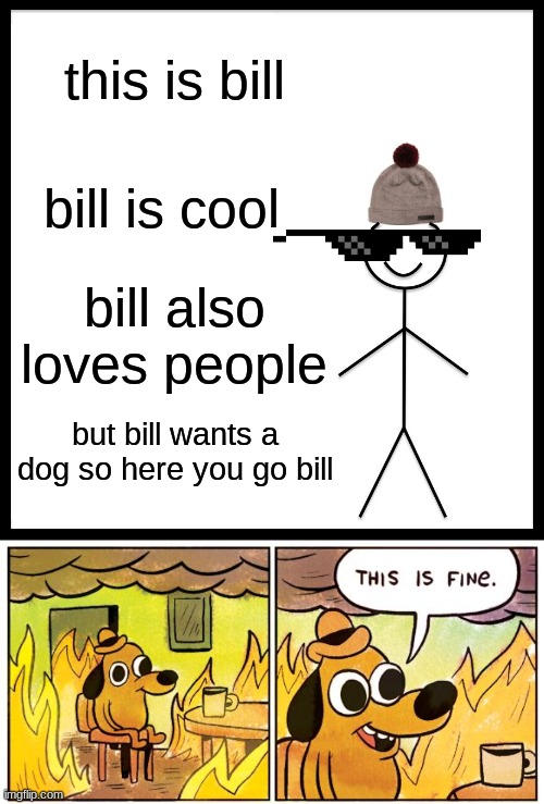 this is bill; bill is cool; bill also loves people; but bill wants a dog so here you go bill | image tagged in memes,be like bill,this is fine | made w/ Imgflip meme maker
