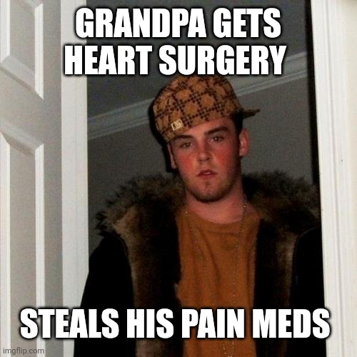 Scumbag Steve | GRANDPA GETS HEART SURGERY; STEALS HIS PAIN MEDS | image tagged in memes,scumbag steve | made w/ Imgflip meme maker