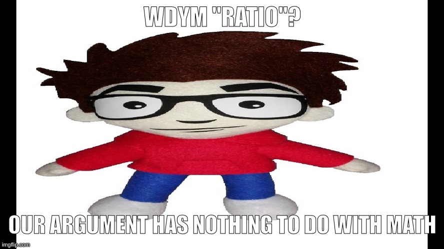 Puff Puff plush | WDYM "RATIO"? OUR ARGUMENT HAS NOTHING TO DO WITH MATH | image tagged in puff puff plush | made w/ Imgflip meme maker