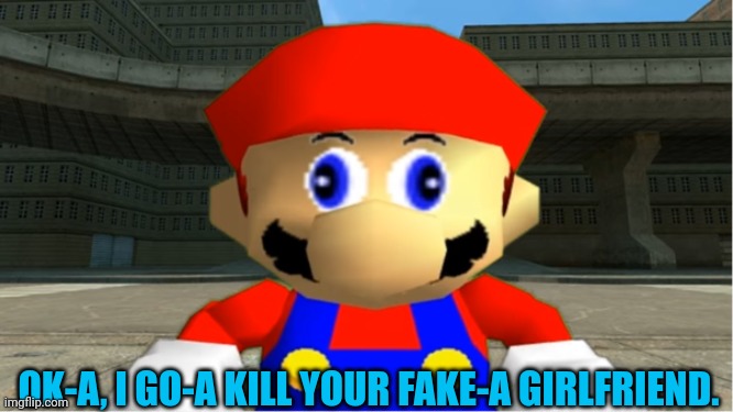 SMG4 Mario derp reaction | OK-A, I GO-A KILL YOUR FAKE-A GIRLFRIEND. | image tagged in smg4 mario derp reaction | made w/ Imgflip meme maker