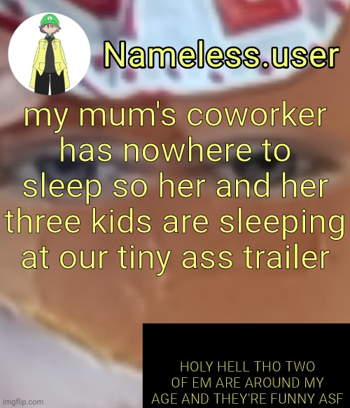 they're making racist jokes rn damn ☠️ | my mum's coworker has nowhere to sleep so her and her three kids are sleeping at our tiny ass trailer; HOLY HELL THO TWO OF EM ARE AROUND MY AGE AND THEY'RE FUNNY ASF | image tagged in name | made w/ Imgflip meme maker