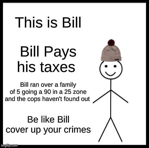 Be Like Bill Meme | This is Bill; Bill Pays his taxes; Bill ran over a family of 5 going a 90 in a 25 zone and the cops haven't found out; Be like Bill cover up your crimes | image tagged in memes,be like bill,dark humor | made w/ Imgflip meme maker