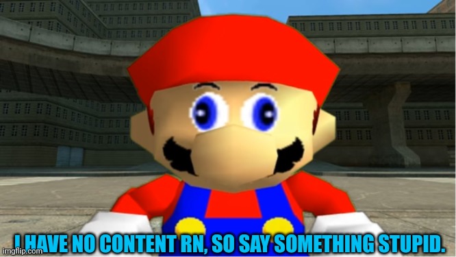 SMG4 Mario derp reaction | I HAVE NO CONTENT RN, SO SAY SOMETHING STUPID. | image tagged in smg4 mario derp reaction | made w/ Imgflip meme maker