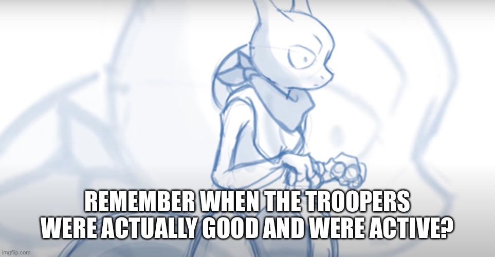 Me neither | REMEMBER WHEN THE TROOPERS WERE ACTUALLY GOOD AND WERE ACTIVE? | image tagged in when you remember something cringy you did | made w/ Imgflip meme maker
