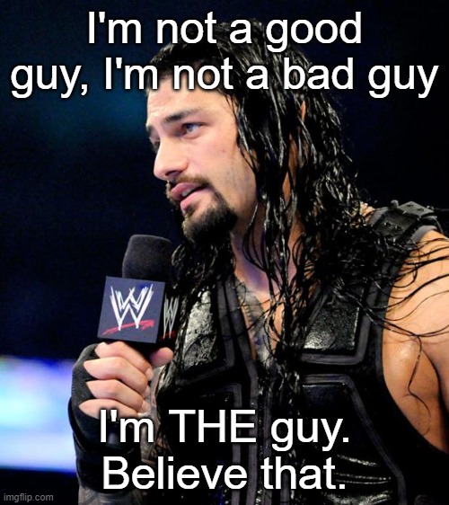 roman reigns | I'm not a good guy, I'm not a bad guy; I'm THE guy. Believe that. | image tagged in roman reigns | made w/ Imgflip meme maker